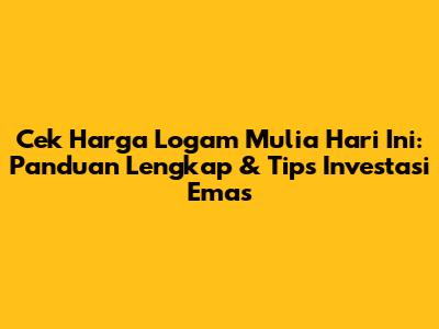 Cek Harga Logam Mulia Hari Ini: Panduan Lengkap & Tips Investasi Emas