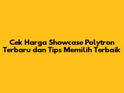 Cek Harga Showcase Polytron Terbaru dan Tips Memilih Terbaik