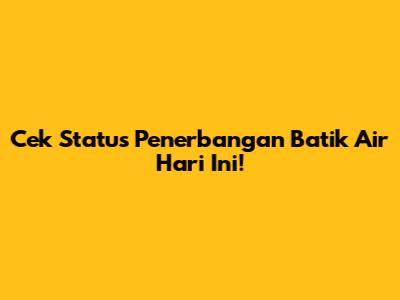 Cek Status Penerbangan Batik Air Hari Ini!