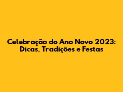 Celebração do Ano Novo 2023: Dicas, Tradições e Festas