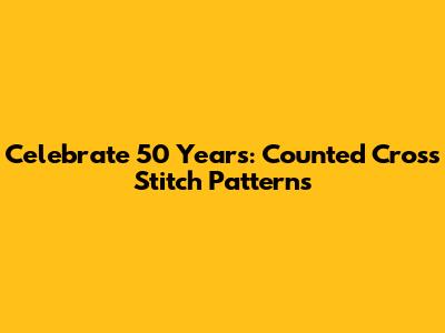 Celebrate 50 Years: Counted Cross Stitch Patterns