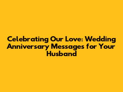 Celebrating Our Love: Wedding Anniversary Messages for Your Husband