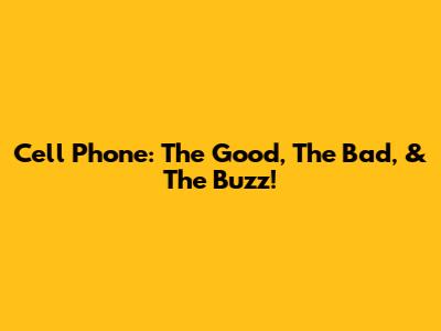 Cell Phone: The Good, The Bad, & The Buzz!