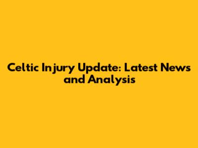 Celtic Injury Update: Latest News and Analysis