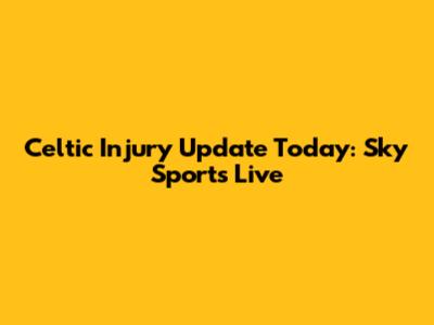 Celtic Injury Update Today: Sky Sports Live