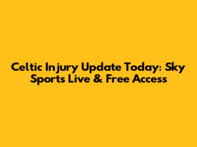 Celtic Injury Update Today: Sky Sports Live & Free Access