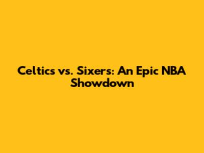 Celtics vs. Sixers: An Epic NBA Showdown