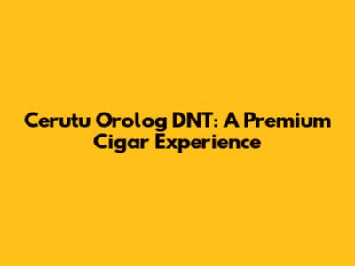 Cerutu Orolog DNT: A Premium Cigar Experience