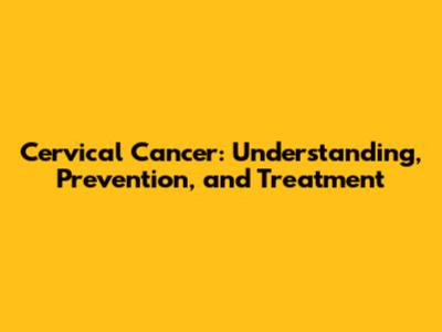 Cervical Cancer: Understanding, Prevention, and Treatment