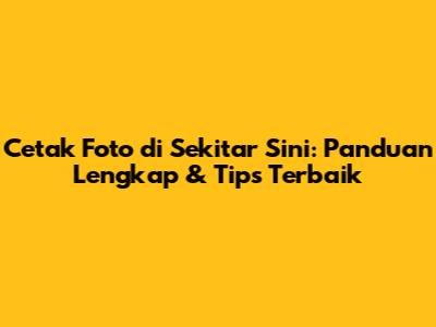 Cetak Foto di Sekitar Sini: Panduan Lengkap & Tips Terbaik