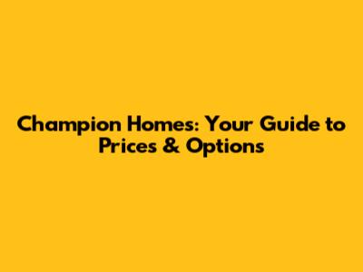 Champion Homes: Your Guide to Prices & Options
