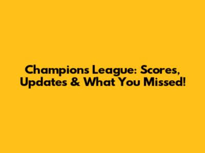 Champions League: Scores, Updates & What You Missed!