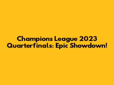 Champions League 2023 Quarterfinals: Epic Showdown!