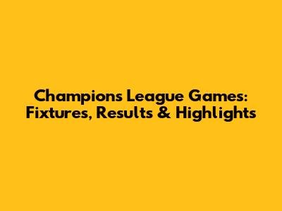 Champions League Games: Fixtures, Results & Highlights