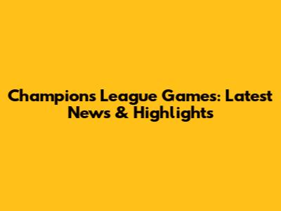 Champions League Games: Latest News & Highlights