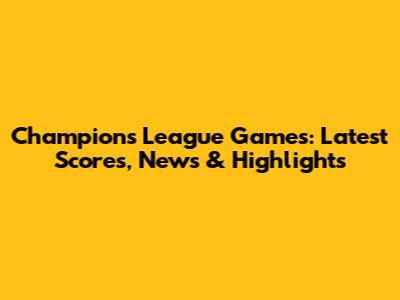 Champions League Games: Latest Scores, News & Highlights