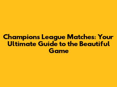Champions League Matches: Your Ultimate Guide to the Beautiful Game