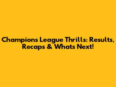 Champions League Thrills: Results, Recaps & What's Next!
