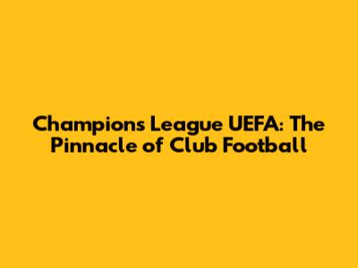 Champions League UEFA: The Pinnacle of Club Football