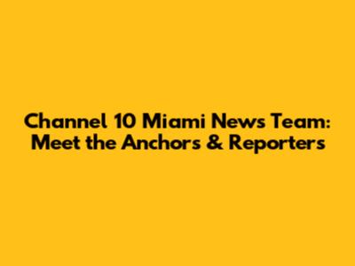 Channel 10 Miami News Team: Meet the Anchors & Reporters