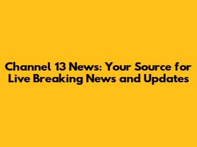 Channel 13 News: Your Source for Live Breaking News and Updates