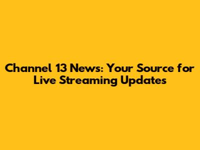 Channel 13 News: Your Source for Live Streaming Updates