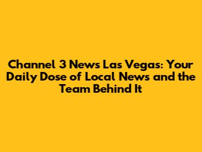 Channel 3 News Las Vegas: Your Daily Dose of Local News and the Team Behind It