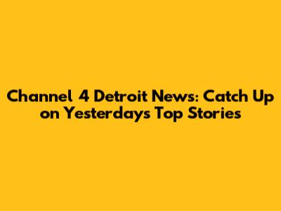 Channel 4 Detroit News: Catch Up on Yesterday's Top Stories