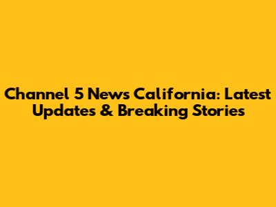 Channel 5 News California: Latest Updates & Breaking Stories