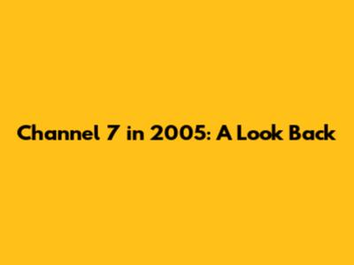 Channel 7 in 2005: A Look Back