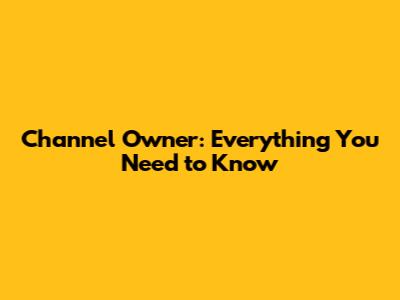 Channel Owner: Everything You Need to Know
