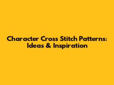 Character Cross Stitch Patterns: Ideas & Inspiration