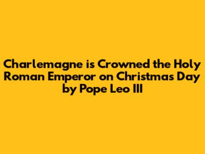 Charlemagne is Crowned the Holy Roman Emperor on Christmas Day by Pope Leo III