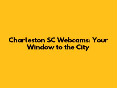 Charleston SC Webcams: Your Window to the City