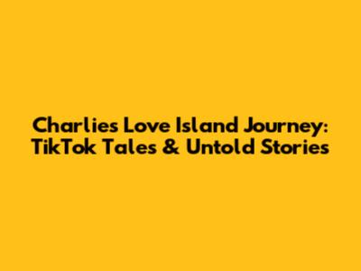 Charlie's Love Island Journey: TikTok Tales & Untold Stories