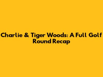 Charlie & Tiger Woods: A Full Golf Round Recap