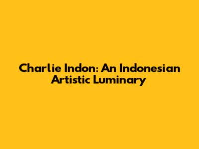Charlie Indon: An Indonesian Artistic Luminary