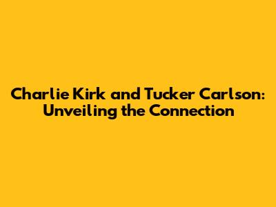 Charlie Kirk and Tucker Carlson: Unveiling the Connection