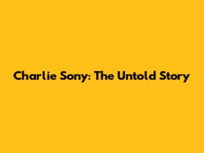 Charlie Sony: The Untold Story