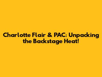 Charlotte Flair & PAC: Unpacking the Backstage Heat!
