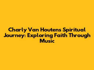 Charly Van Houten's Spiritual Journey: Exploring Faith Through Music