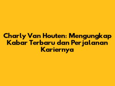 Charly Van Houten: Mengungkap Kabar Terbaru dan Perjalanan Kariernya