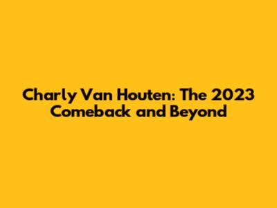 Charly Van Houten: The 2023 Comeback and Beyond