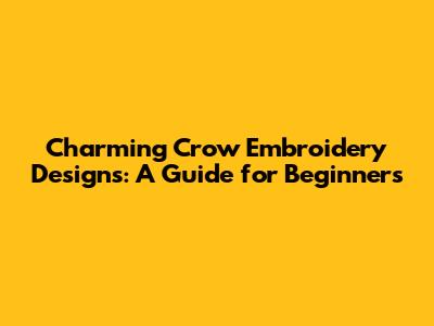 Charming Crow Embroidery Designs: A Guide for Beginners