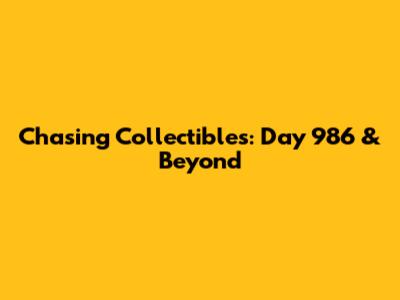 Chasing Collectibles: Day 986 & Beyond