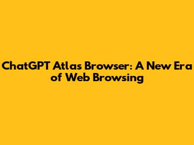 ChatGPT Atlas Browser: A New Era of Web Browsing