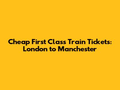 Cheap First Class Train Tickets: London to Manchester