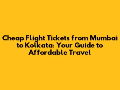 Cheap Flight Tickets from Mumbai to Kolkata: Your Guide to Affordable Travel