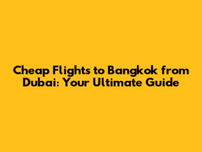 Cheap Flights to Bangkok from Dubai: Your Ultimate Guide