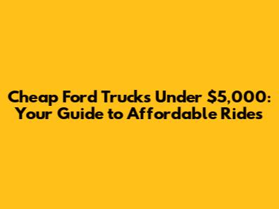 Cheap Ford Trucks Under $5,000: Your Guide to Affordable Rides